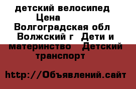 детский велосипед › Цена ­ 1 000 - Волгоградская обл., Волжский г. Дети и материнство » Детский транспорт   